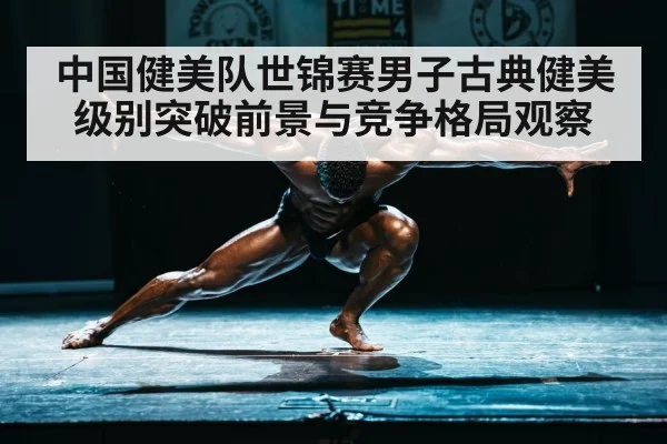 中国健美队世锦赛男子古典健美级别突破前景与竞争格局观察