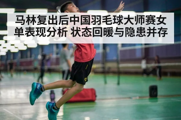 马林复出后中国羽毛球大师赛女单表现分析 状态回暖与隐患并存
