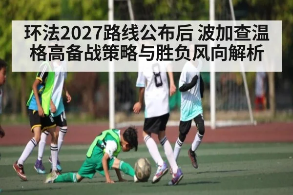 环法2027路线公布后 波加查温格高备战策略与胜负风向解析