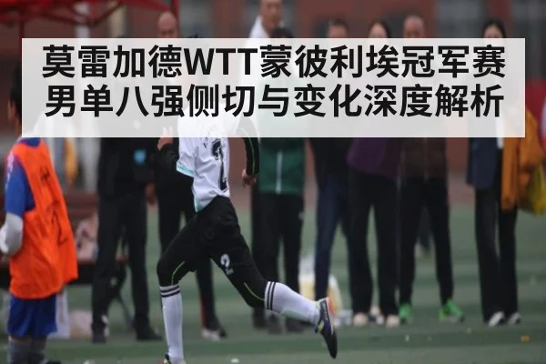 莫雷加德WTT蒙彼利埃冠军赛男单八强侧切与变化深度解析