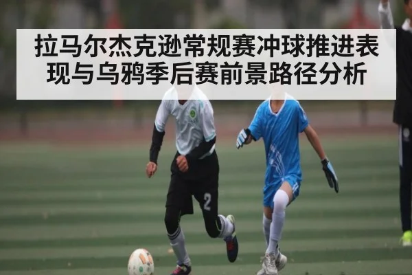 拉马尔杰克逊常规赛冲球推进表现与乌鸦季后赛前景路径分析