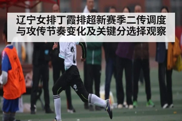辽宁女排丁霞排超新赛季二传调度与攻传节奏变化及关键分选择观察