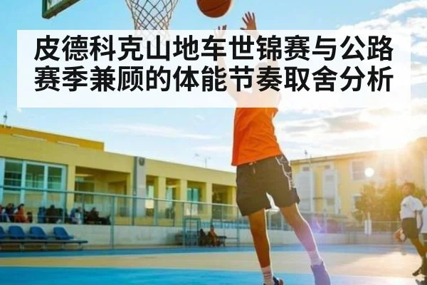 皮德科克山地车世锦赛与公路赛季兼顾的体能节奏取舍分析