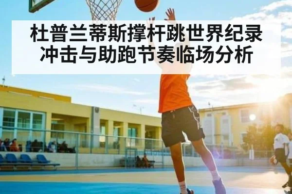 杜普兰蒂斯撑杆跳世界纪录冲击与助跑节奏临场分析